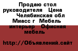Продаю стол руководителя › Цена ­ 3 500 - Челябинская обл., Миасс г. Мебель, интерьер » Офисная мебель   